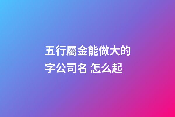 五行屬金能做大的字公司名 怎么起-第1張-公司起名-玄機派